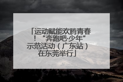 运动赋能欢腾青春！“奔跑吧·少年”示范活动（广东站）在东莞举行