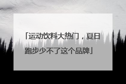 运动饮料大热门，夏日跑步少不了这个品牌