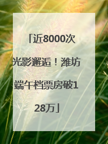 近8000次光影邂逅！潍坊端午档票房破128万