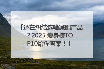还在纠结选啥减肥产品？2025 瘦身榜TOP10给你答案！