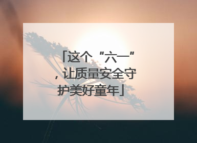 这个“六一”，让质量安全守护美好童年