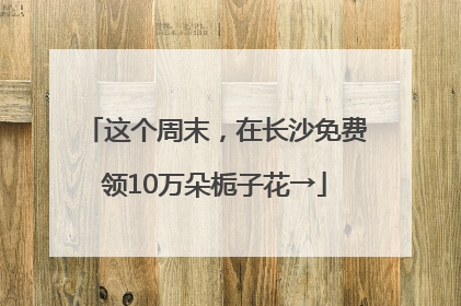 这个周末，在长沙免费领10万朵栀子花→