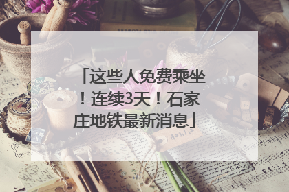 这些人免费乘坐！连续3天！石家庄地铁最新消息