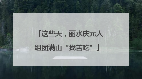 这些天，丽水庆元人组团满山“找苦吃”