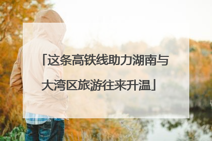 这条高铁线助力湖南与大湾区旅游往来升温
