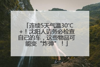 连续5天气温30℃+！沈阳人请务必检查自己的车，这些物品可能变“炸弹”！