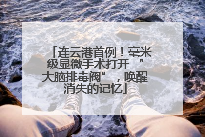 连云港首例！毫米级显微手术打开 “大脑排毒阀”，唤醒消失的记忆