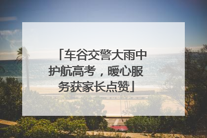 车谷交警大雨中护航高考，暖心服务获家长点赞