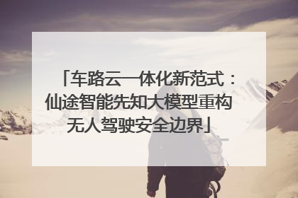 车路云一体化新范式：仙途智能先知大模型重构无人驾驶安全边界