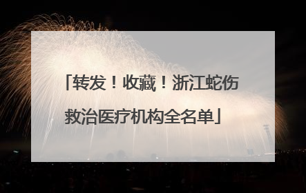 转发！收藏！浙江蛇伤救治医疗机构全名单