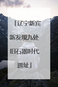 辽宁新宾新发现九处旧石器时代遗址