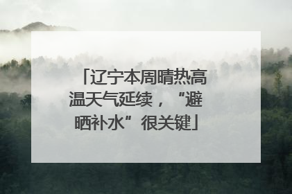 辽宁本周晴热高温天气延续，“避晒补水”很关键