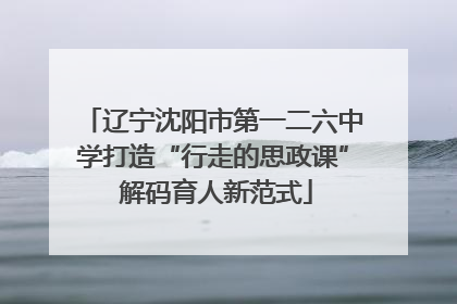 辽宁沈阳市第一二六中学打造“行走的思政课” 解码育人新范式