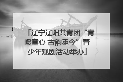 辽宁辽阳共青团“青暖童心 古韵承今”青少年观剧活动举办