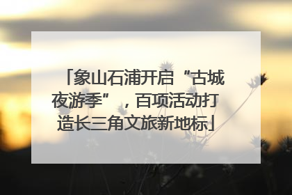 象山石浦开启“古城夜游季”，百项活动打造长三角文旅新地标
