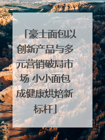 豪士面包以创新产品与多元营销破局市场 小小面包成健康烘焙新标杆