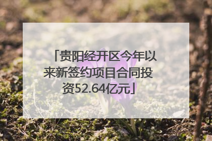 贵阳经开区今年以来新签约项目合同投资52.64亿元