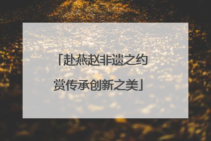 赴燕赵非遗之约 赏传承创新之美