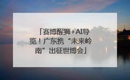 赛博醒狮+AI导览！广东携“未来岭南”出征世博会