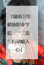赣南卫生健康职业学院：“三爱”行动暖人心