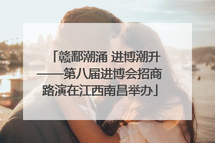 赣鄱潮涌 进博潮升——第八届进博会招商路演在江西南昌举办