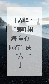 赤峰：“哪吒闹海 童心同行”庆“六一”