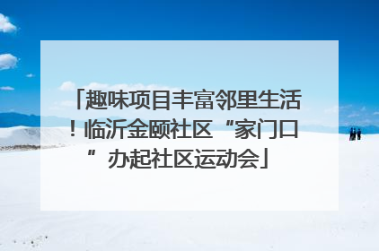 趣味项目丰富邻里生活！临沂金颐社区“家门口”办起社区运动会