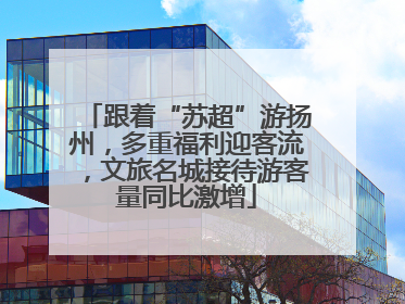 跟着“苏超”游扬州，多重福利迎客流，文旅名城接待游客量同比激增