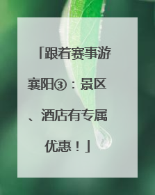 跟着赛事游襄阳③：景区、酒店有专属优惠！