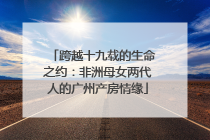 跨越十九载的生命之约：非洲母女两代人的广州产房情缘