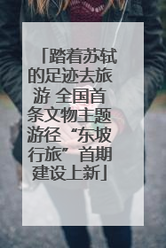 踏着苏轼的足迹去旅游 全国首条文物主题游径“东坡行旅”首期建设上新