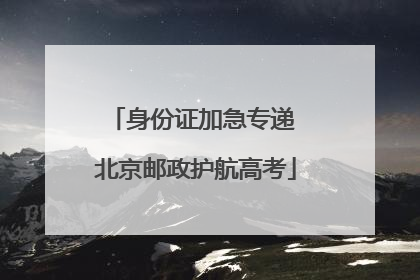 身份证加急专递 北京邮政护航高考