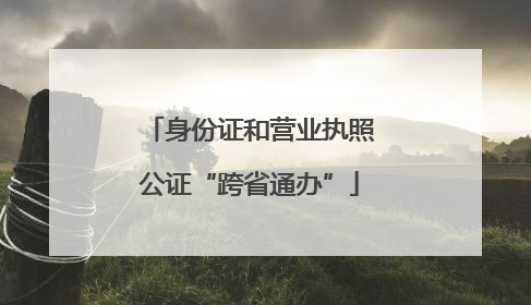 身份证和营业执照公证“跨省通办”