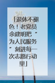 退休不褪色！老党员余建明把“为人民服务”刻进每一次志愿行动里