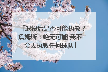 退役后是否可能执教？詹姆斯：绝无可能 我不会去执教任何球队