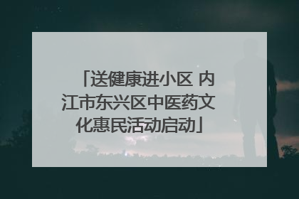 送健康进小区 内江市东兴区中医药文化惠民活动启动