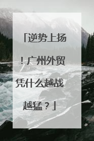 逆势上扬！广州外贸凭什么越战越猛？