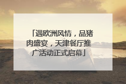 遇欧洲风情，品猪肉盛宴，天津餐厅推广活动正式启幕