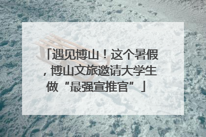 遇见博山！这个暑假，博山文旅邀请大学生做“最强宣推官”