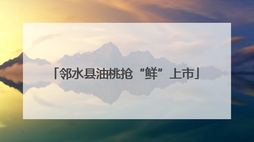 邻水县油桃抢“鲜”上市