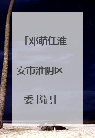 邓萌任淮安市淮阴区委书记