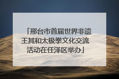 邢台市首届世界非遗王其和太极拳文化交流活动在任泽区举办