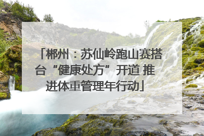郴州：苏仙岭跑山赛搭台“健康处方”开道 推进体重管理年行动