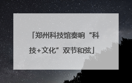 郑州科技馆奏响“科技+文化”双节和弦