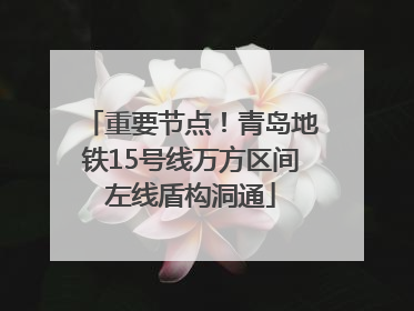 重要节点！青岛地铁15号线万方区间左线盾构洞通
