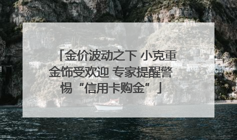 金价波动之下 小克重金饰受欢迎 专家提醒警惕“信用卡购金”
