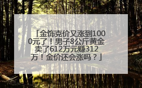 金饰克价又涨到1000元了！男子8公斤黄金卖了612万元赚312万！金价还会涨吗？