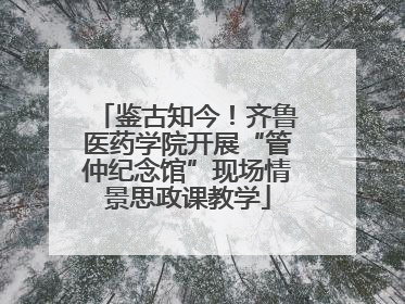 鉴古知今！齐鲁医药学院开展“管仲纪念馆”现场情景思政课教学