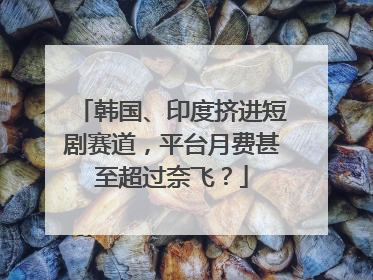 韩国、印度挤进短剧赛道，平台月费甚至超过奈飞？