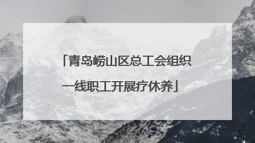 青岛崂山区总工会组织一线职工开展疗休养